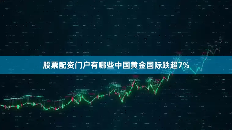股票配资门户有哪些中国黄金国际跌超7%