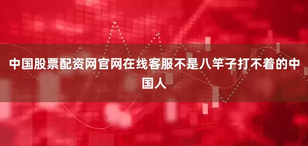 中国股票配资网官网在线客服不是八竿子打不着的中国人