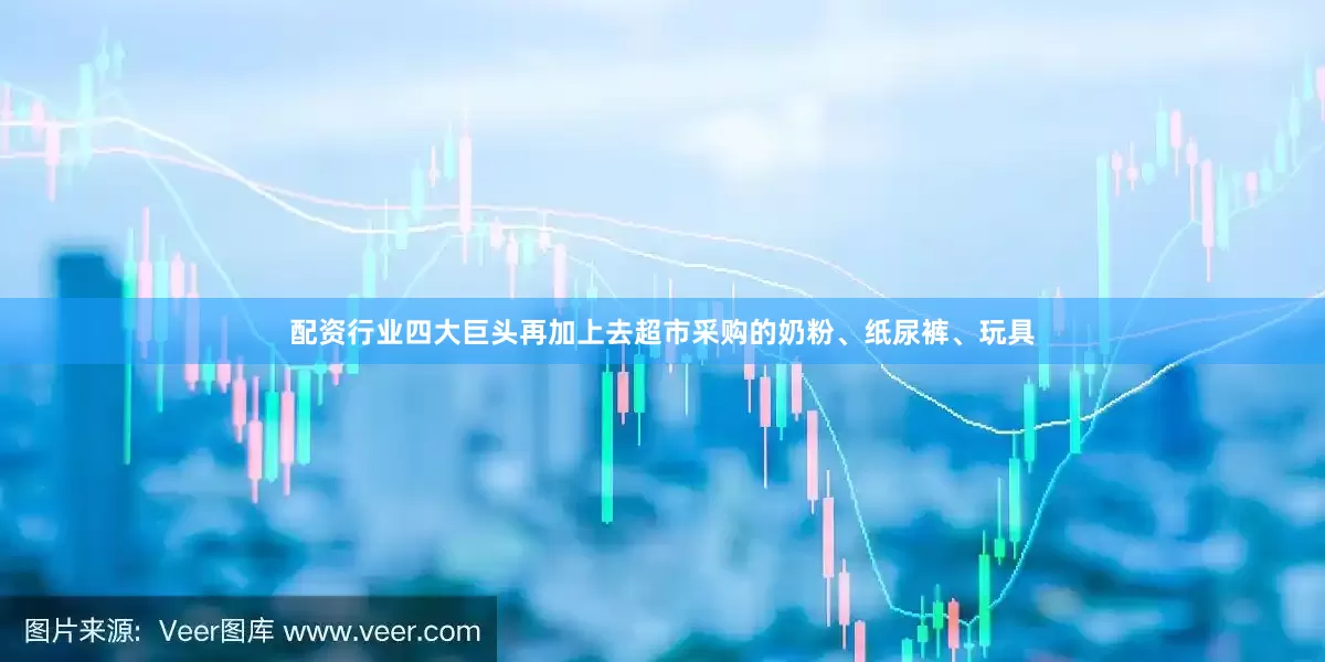 配资行业四大巨头再加上去超市采购的奶粉、纸尿裤、玩具