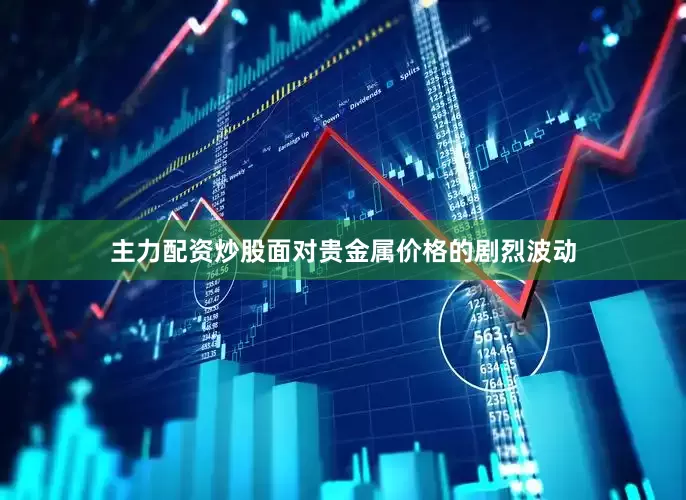 主力配资炒股面对贵金属价格的剧烈波动