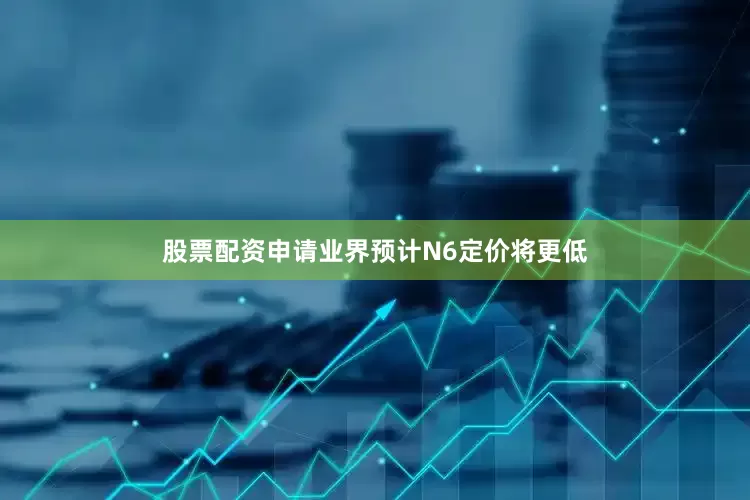 股票配资申请业界预计N6定价将更低