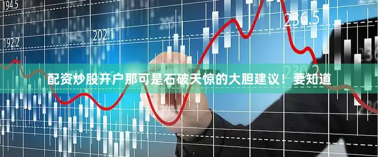 配资炒股开户那可是石破天惊的大胆建议！要知道