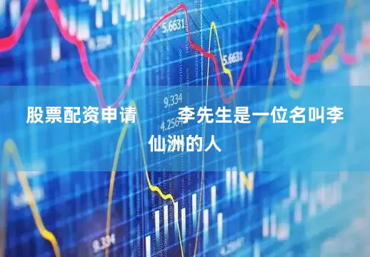 股票配资申请        李先生是一位名叫李仙洲的人