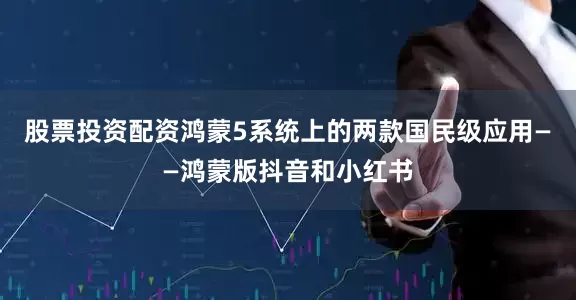 股票投资配资鸿蒙5系统上的两款国民级应用——鸿蒙版抖音和小红书
