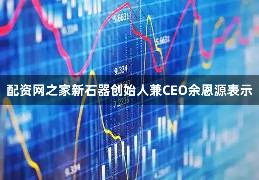 配资网之家新石器创始人兼CEO余恩源表示