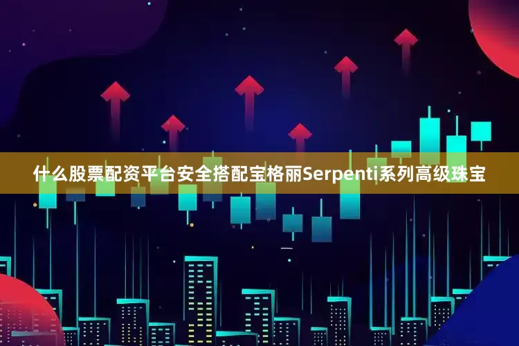 什么股票配资平台安全搭配宝格丽Serpenti系列高级珠宝