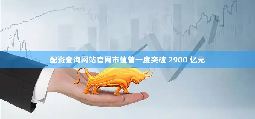 配资查询网站官网市值曾一度突破 2900 亿元