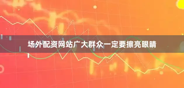 场外配资网站广大群众一定要擦亮眼睛