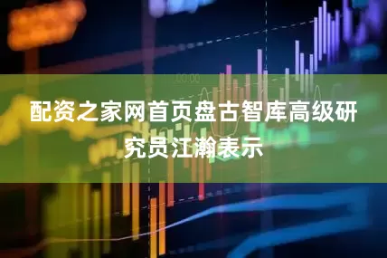 配资之家网首页  盘古智库高级研究员江瀚表示