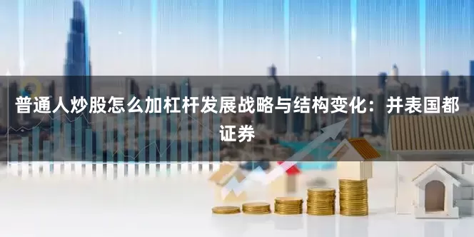 普通人炒股怎么加杠杆发展战略与结构变化：并表国都证券
