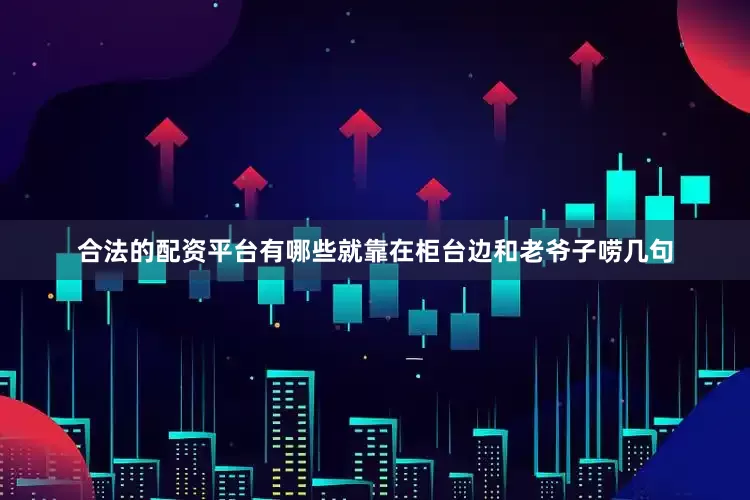 合法的配资平台有哪些就靠在柜台边和老爷子唠几句